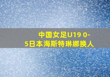 中国女足U19 0-5日本海斯特琳娜换人